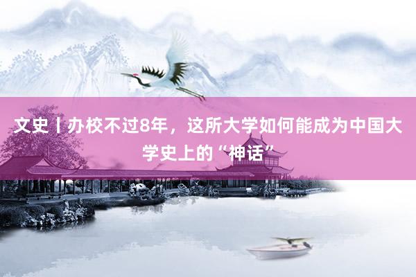 文史丨办校不过8年，这所大学如何能成为中国大学史上的“神话”
