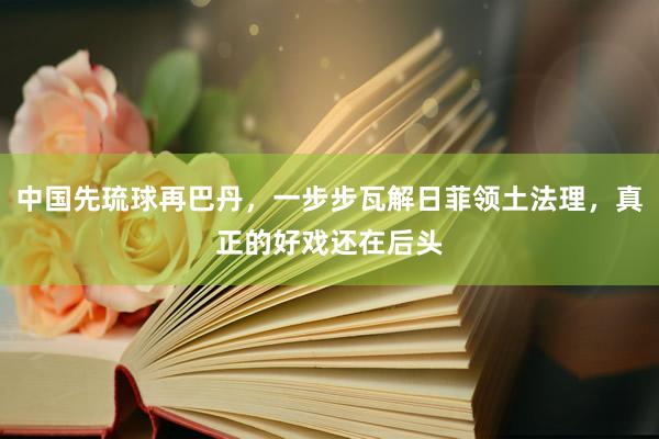 中国先琉球再巴丹，一步步瓦解日菲领土法理，真正的好戏还在后头